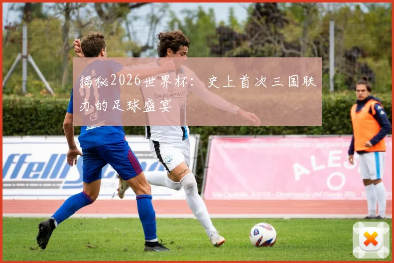 揭秘2026世界杯：史上首次三国联办的足球盛宴
