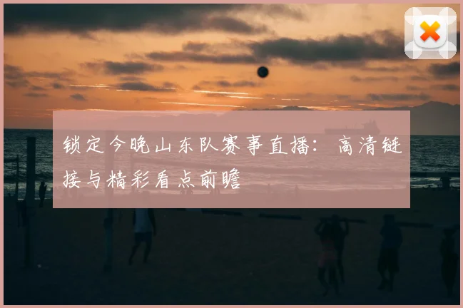 锁定今晚山东队赛事直播：高清链接与精彩看点前瞻