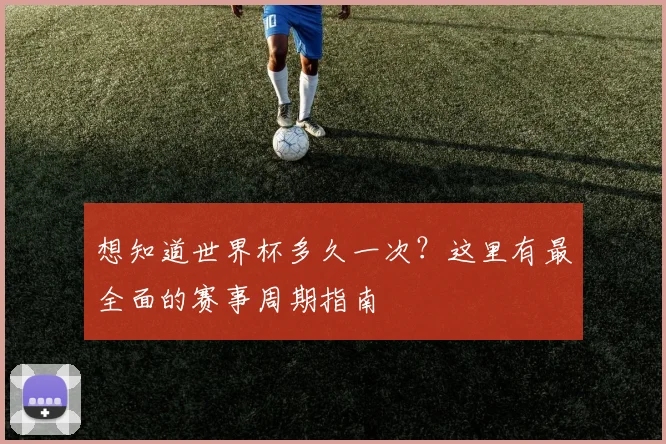 想知道世界杯多久一次？这里有最全面的赛事周期指南