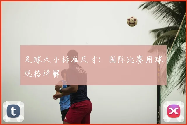 足球大小标准尺寸：国际比赛用球规格详解